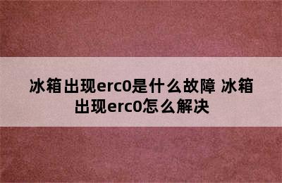 冰箱出现erc0是什么故障 冰箱出现erc0怎么解决